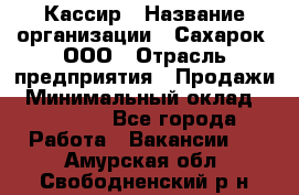 Кассир › Название организации ­ Сахарок, ООО › Отрасль предприятия ­ Продажи › Минимальный оклад ­ 13 850 - Все города Работа » Вакансии   . Амурская обл.,Свободненский р-н